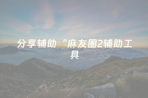 分享辅助“麻友圈2辅助工具（助赢神器通用版）