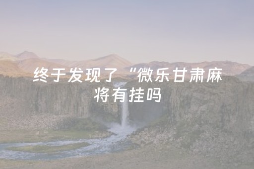 终于发现了“微乐甘肃麻将有挂吗（专用辅牌神器免安装）