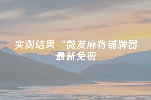 实测结果“微友麻将铺牌器最新免费（助赢神器通用版）