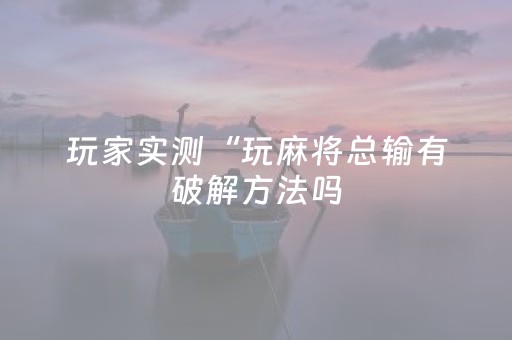 玩家实测“玩麻将总输有破解方法吗（助赢神器通用版）