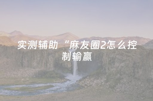 实测辅助“麻友圈2怎么控制输赢（专用辅牌神器免安装）