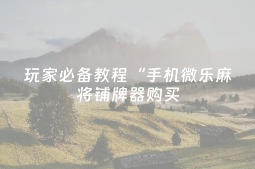 玩家必备教程“手机微乐麻将铺牌器购买（专用辅牌神器免安装）