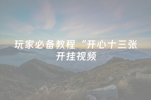 玩家必备教程“开心十三张开挂视频（助赢神器通用版）
