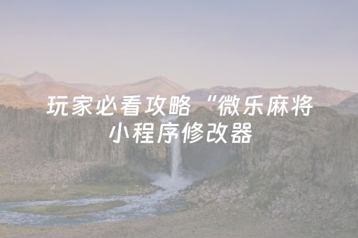 玩家必看攻略“微乐麻将小程序修改器（助赢神器通用版）