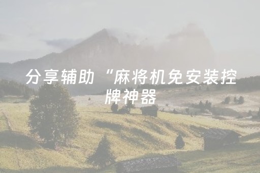 分享辅助“麻将机免安装控牌神器（专用辅牌神器免安装）