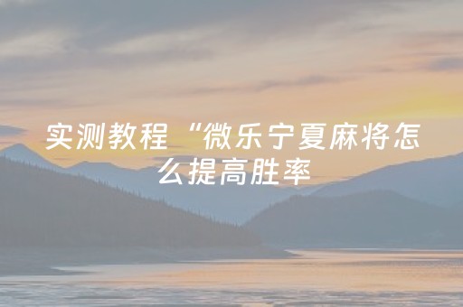 实测教程“微乐宁夏麻将怎么提高胜率（助赢神器通用版）