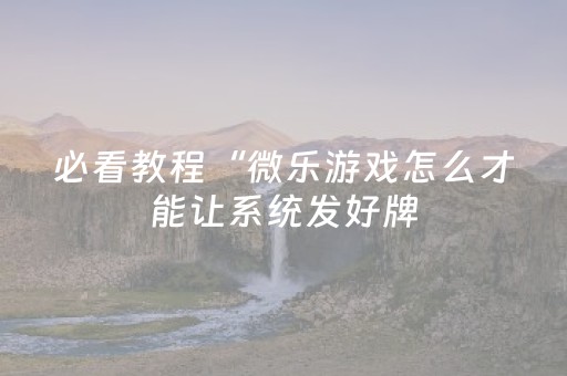 必看教程“微乐游戏怎么才能让系统发好牌（助赢神器通用版）