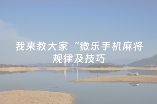 我来教大家“微乐手机麻将规律及技巧（专用辅牌神器免安装）