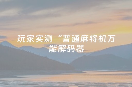 玩家实测“普通麻将机万能解码器（专用辅牌神器免安装）