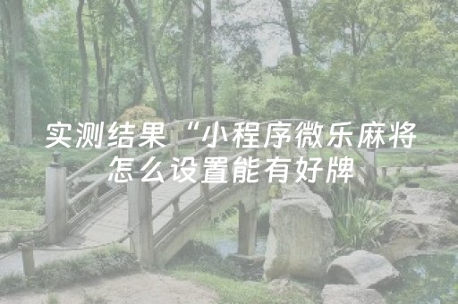 实测结果“小程序微乐麻将怎么设置能有好牌（专用辅牌神器免安装）