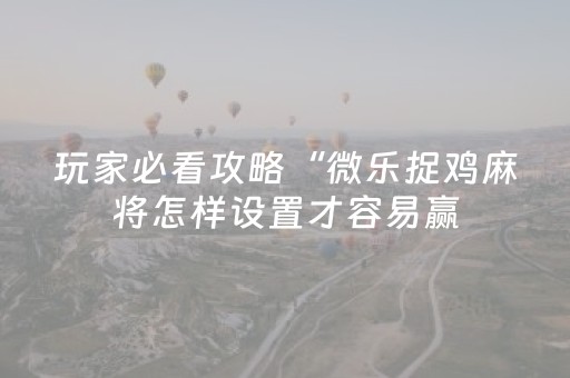 玩家必看攻略“微乐捉鸡麻将怎样设置才容易赢（助赢神器通用版）