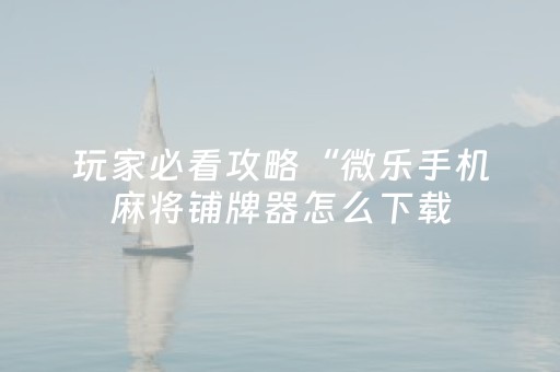 玩家必看攻略“微乐手机麻将铺牌器怎么下载（专用辅牌神器免安装）