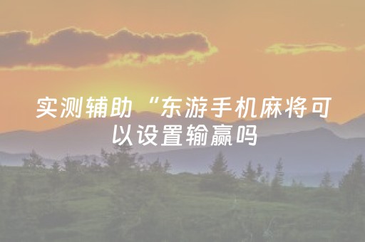实测辅助“东游手机麻将可以设置输赢吗（助赢神器通用版）