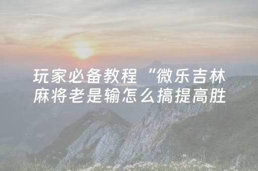 玩家必备教程“微乐吉林麻将老是输怎么搞提高胜率（专用辅牌神器免安装）