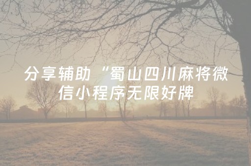 分享辅助“蜀山四川麻将微信小程序无限好牌（专用辅牌神器免安装）
