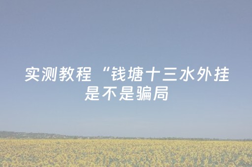 实测教程“钱塘十三水外挂是不是骗局（专用辅牌神器免安装）