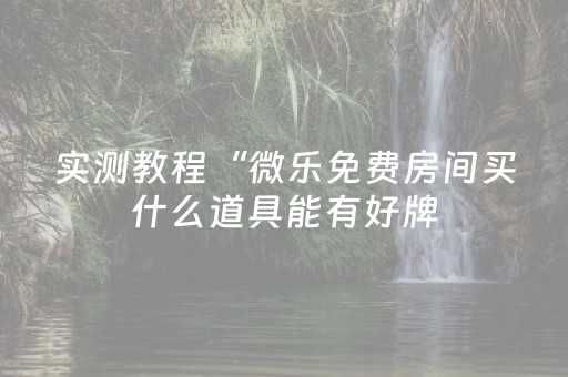 实测教程“微乐免费房间买什么道具能有好牌（助赢神器通用版）