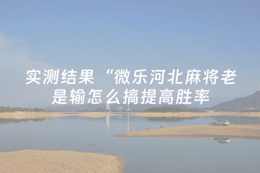 实测结果“微乐河北麻将老是输怎么搞提高胜率（助赢神器通用版）