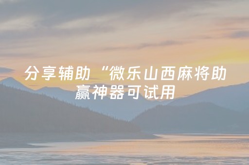 分享辅助“微乐山西麻将助赢神器可试用（助赢神器通用版）