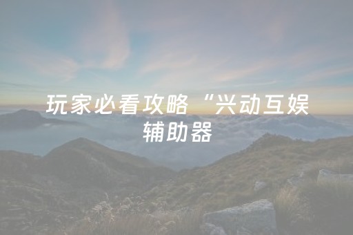 玩家必看攻略“兴动互娱辅助器（助赢神器通用版）
