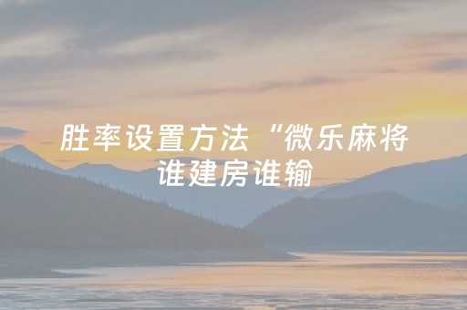 胜率设置方法“微乐麻将谁建房谁输（助赢神器通用版）
