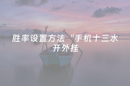 胜率设置方法“手机十三水开外挂（助赢神器通用版）