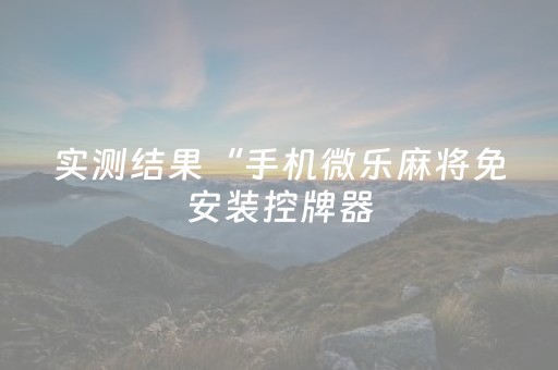 实测结果“手机微乐麻将免安装控牌器（专用辅牌神器免安装）
