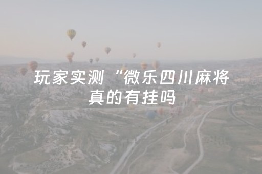 玩家实测“微乐四川麻将真的有挂吗（专用辅牌神器免安装）