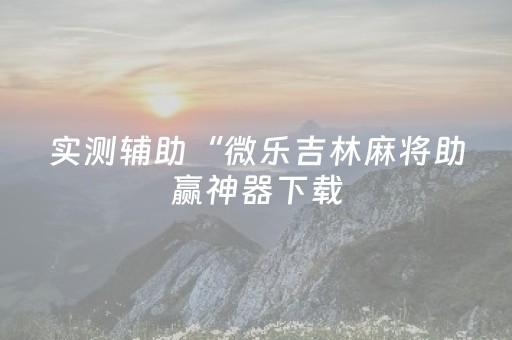 实测辅助“微乐吉林麻将助赢神器下载（助赢神器通用版）