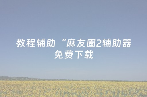 教程辅助“麻友圈2辅助器免费下载（助赢神器通用版）