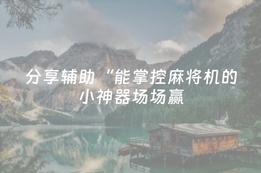 分享辅助“能掌控麻将机的小神器场场赢（助赢神器通用版）