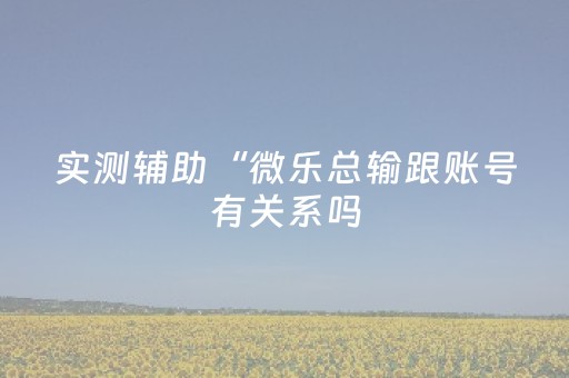 实测辅助“微乐总输跟账号有关系吗（助赢神器通用版）