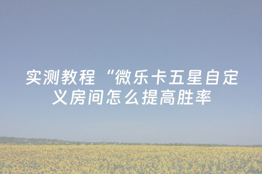 实测教程“微乐卡五星自定义房间怎么提高胜率（专用辅牌神器免安装）