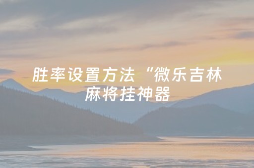 胜率设置方法“微乐吉林麻将挂神器（专用辅牌神器免安装）