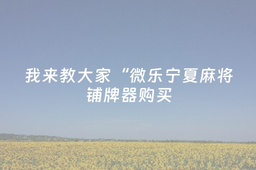 我来教大家“微乐宁夏麻将铺牌器购买（助赢神器通用版）