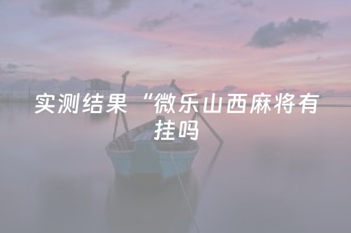 实测结果“微乐山西麻将有挂吗（助赢神器通用版）