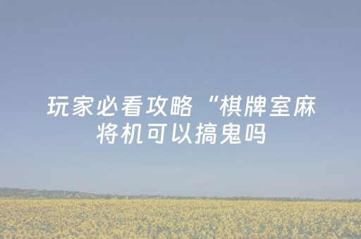 玩家必看攻略“棋牌室麻将机可以搞鬼吗（助赢神器通用版）