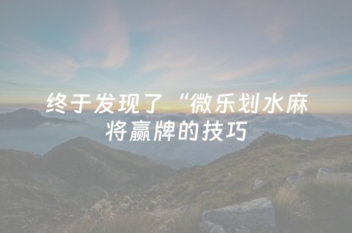 终于发现了“微乐划水麻将赢牌的技巧（专用辅牌神器免安装）