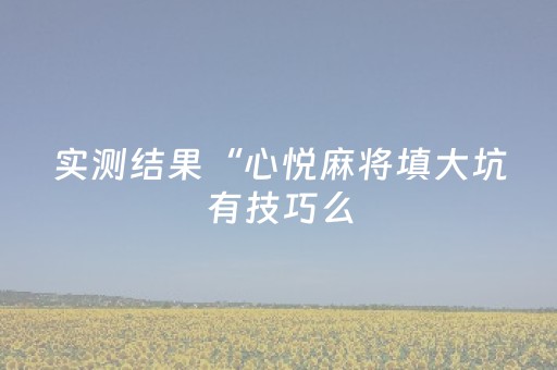 实测结果“心悦麻将填大坑有技巧么（助赢神器通用版）