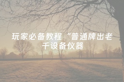玩家必备教程“普通牌出老千设备仪器（专用辅牌神器免安装）