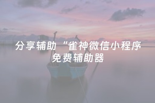 分享辅助“雀神微信小程序免费辅助器（专用辅牌神器免安装）