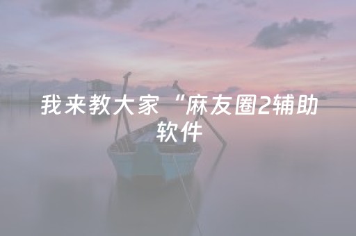 我来教大家“麻友圈2辅助软件（专用辅牌神器免安装）