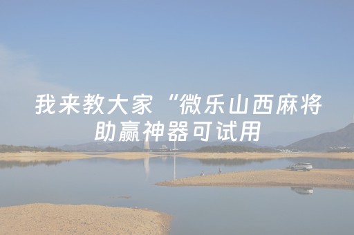 我来教大家“微乐山西麻将助赢神器可试用（专用辅牌神器免安装）