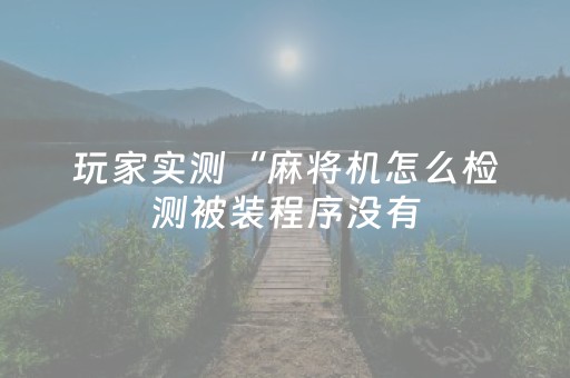 玩家实测“麻将机怎么检测被装程序没有（助赢神器通用版）