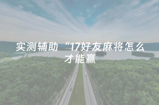 实测辅助“17好友麻将怎么才能赢（专用辅牌神器免安装）