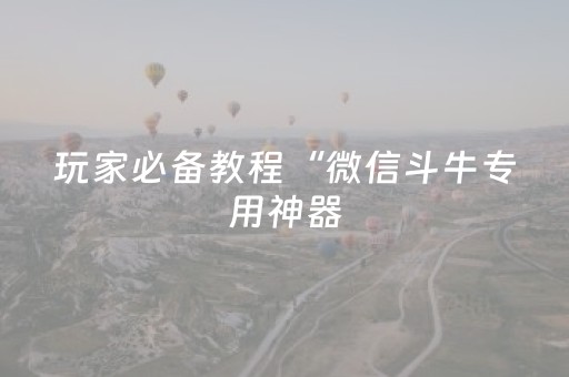 玩家必备教程“微信斗牛专用神器（助赢神器通用版）
