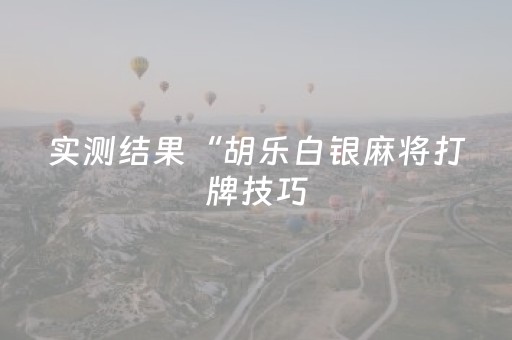 实测结果“胡乐白银麻将打牌技巧（助赢神器通用版）