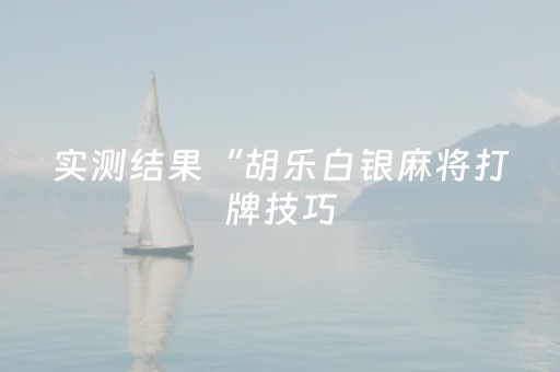 实测结果“胡乐白银麻将打牌技巧（专用辅牌神器免安装）