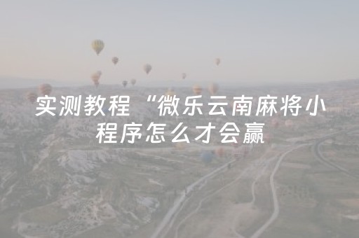 实测教程“微乐云南麻将小程序怎么才会赢（助赢神器通用版）