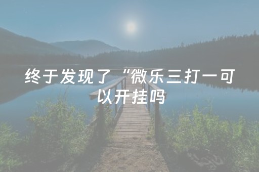 终于发现了“微乐三打一可以开挂吗（助赢神器通用版）
